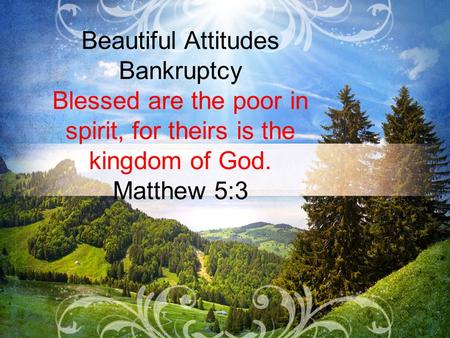 Beautiful Attitudes Bankruptcy Blessed are the poor in spirit, for theirs is the kingdom of God. Matthew 5:3.