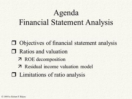 © 1999 by Robert F. Halsey Agenda Financial Statement Analysis r Objectives of financial statement analysis r Ratios and valuation ä ROE decomposition.