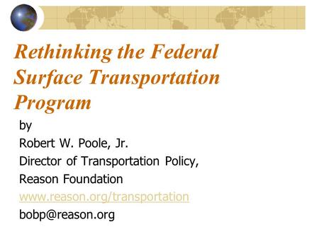 Rethinking the Federal Surface Transportation Program by Robert W. Poole, Jr. Director of Transportation Policy, Reason Foundation www.reason.org/transportation.
