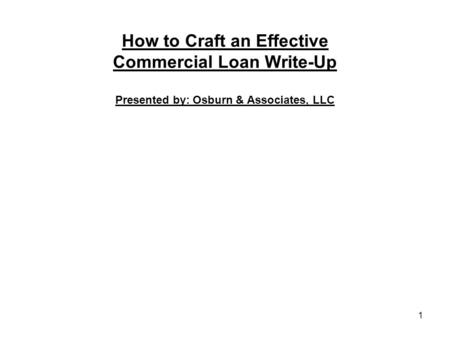 How to Craft an Effective Commercial Loan Write-Up Presented by: Osburn & Associates, LLC 1.