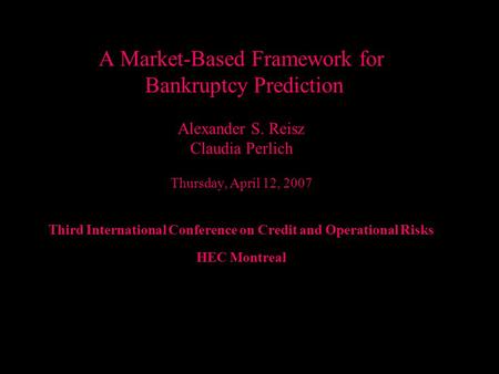Alexander Reisz A Market-Based Framework for Bankruptcy Prediction Alexander S. Reisz Claudia Perlich Thursday, April 12, 2007 Third International Conference.