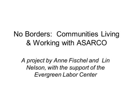 No Borders: Communities Living & Working with ASARCO A project by Anne Fischel and Lin Nelson, with the support of the Evergreen Labor Center.