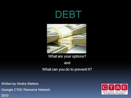 DEBT What are your options? and What can you do to prevent It? Written by Kindra Watters Georgia CTAE Resource Network 2010.