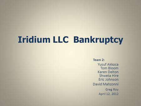 Iridium LLC Bankruptcy Team 2: Yusuf Akkoca Tom Bloom Karen Delton Shweta Hire Eric Johnson David Mahzonni Greg Roy April 12, 2012.