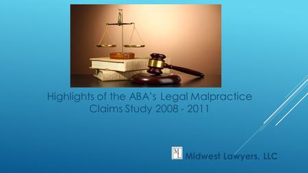 Highlights of the ABA’s Legal Malpractice Claims Study 2008 - 2011 Midwest Lawyers, LLC.