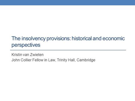 The insolvency provisions: historical and economic perspectives Kristin van Zwieten John Collier Fellow in Law, Trinity Hall, Cambridge.