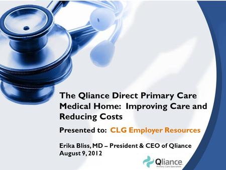 The Qliance Direct Primary Care Medical Home: Improving Care and Reducing Costs Presented to: CLG Employer Resources Erika Bliss, MD – President & CEO.