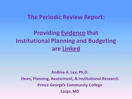 The Periodic Review Report: Providing Evidence that Institutional Planning and Budgeting are Linked Andrea A. Lex, Ph.D. Dean, Planning, Assessment, &