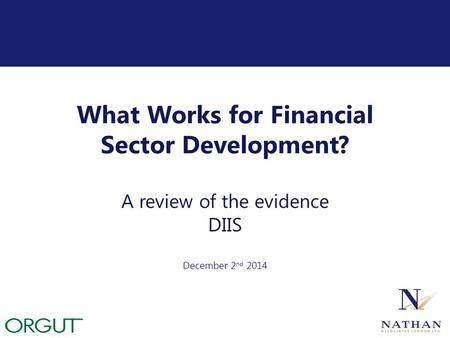 What Works for Financial Sector Development? A review of the evidence DIIS December 2 nd 2014.