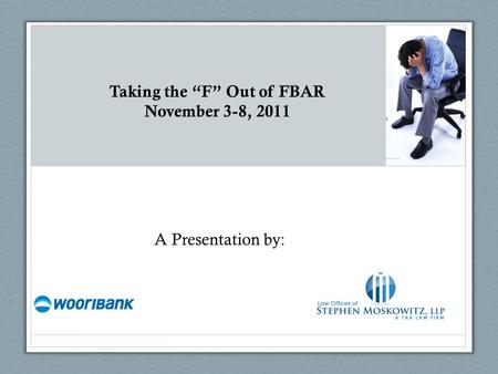 Taking the “F” Out of FBAR November 3-8, 2011 A Presentation by: