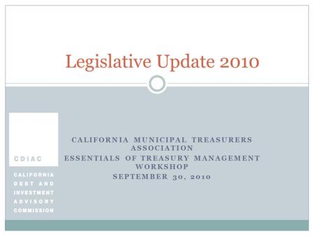CALIFORNIA MUNICIPAL TREASURERS ASSOCIATION ESSENTIALS OF TREASURY MANAGEMENT WORKSHOP SEPTEMBER 30, 2010 Legislative Update 2010.