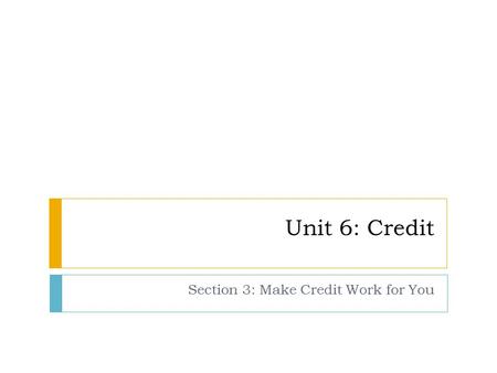 Unit 6: Credit Section 3: Make Credit Work for You.