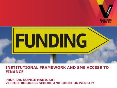 INSTITUTIONAL FRAMEWORK AND SME ACCESS TO FINANCE PROF. DR. SOPHIE MANIGART VLERICK BUSINESS SCHOOL AND GHENT UNIVERSITY.
