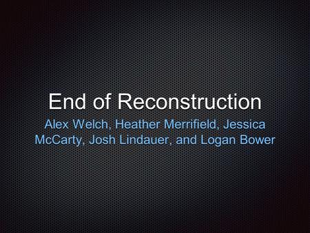 End of Reconstruction Alex Welch, Heather Merrifield, Jessica McCarty, Josh Lindauer, and Logan Bower.
