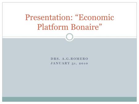 DRS. A.G.ROMERO JANUARY 31, 2010 Presentation: “Economic Platform Bonaire”