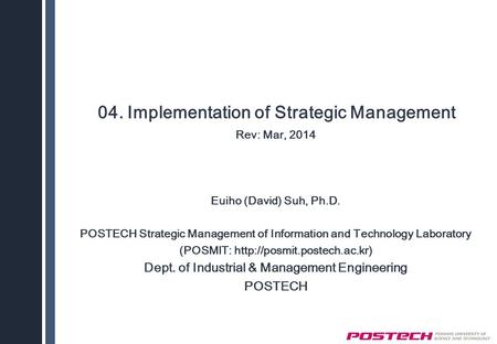 04. Implementation of Strategic Management Rev: Mar, 2014 Euiho (David) Suh, Ph.D. POSTECH Strategic Management of Information and Technology Laboratory.