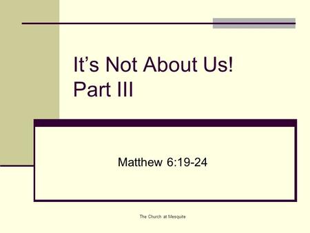 The Church at Mesquite It’s Not About Us! Part III Matthew 6:19-24.