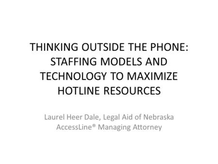THINKING OUTSIDE THE PHONE: STAFFING MODELS AND TECHNOLOGY TO MAXIMIZE HOTLINE RESOURCES Laurel Heer Dale, Legal Aid of Nebraska AccessLine® Managing Attorney.