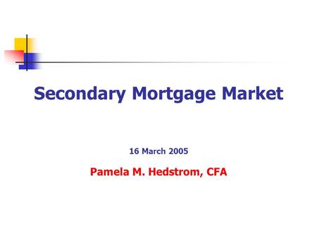 Secondary Mortgage Market 16 March 2005 Pamela M. Hedstrom, CFA.