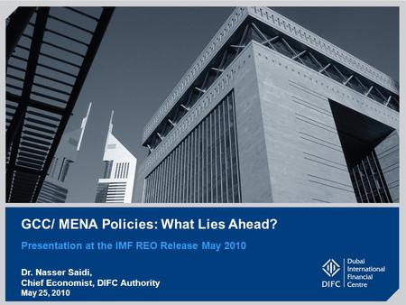 GCC/ MENA Policies: What Lies Ahead? Presentation at the IMF REO Release May 2010 Dr. Nasser Saidi, Chief Economist, DIFC Authority May 25, 2010.