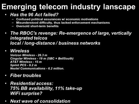 Emerging telecom industry lanscape Has the 96 Act failed? –Confused political assurances w/ economic motivations –Misunderstood difficulty, thus lacked.
