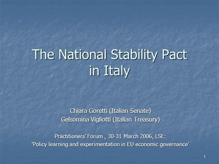 1 The National Stability Pact in Italy Chiara Goretti (Italian Senate) Gelsomina Vigliotti (Italian Treasury) Practitioners’ Forum, 30-31 March 2006, LSE: