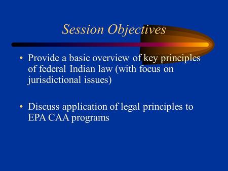 Session Objectives Provide a basic overview of key principles of federal Indian law (with focus on jurisdictional issues) Discuss application of legal.