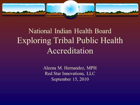 National Indian Health Board Exploring Tribal Public Health Accreditation Aleena M. Hernandez, MPH Red Star Innovations, LLC September 15, 2010.