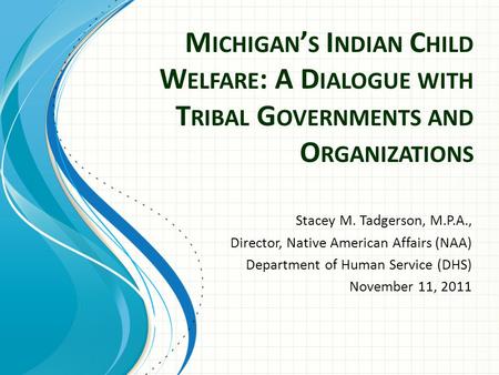 M ICHIGAN ’ S I NDIAN C HILD W ELFARE : A D IALOGUE WITH T RIBAL G OVERNMENTS AND O RGANIZATIONS Stacey M. Tadgerson, M.P.A., Director, Native American.