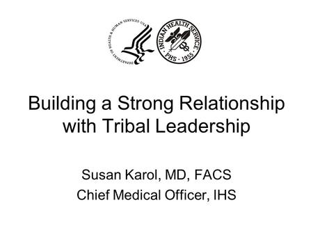 Building a Strong Relationship with Tribal Leadership Susan Karol, MD, FACS Chief Medical Officer, IHS.