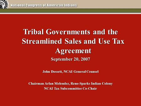 Tribal Governments and the Streamlined Sales and Use Tax Agreement September 20, 2007 John Dossett, NCAI General Counsel Chairman Arlan Melendez, Reno-Sparks.