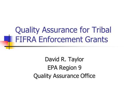 Quality Assurance for Tribal FIFRA Enforcement Grants David R. Taylor EPA Region 9 Quality Assurance Office.