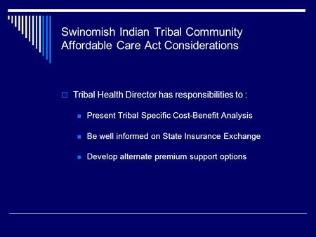 Swinomish Indian Tribal Community Affordable Care Act Considerations  Tribal Health Director has responsibilities to : Present Tribal Specific Cost-Benefit.