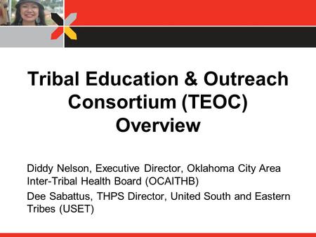 Tribal Education & Outreach Consortium (TEOC) Overview Diddy Nelson, Executive Director, Oklahoma City Area Inter-Tribal Health Board (OCAITHB) Dee Sabattus,