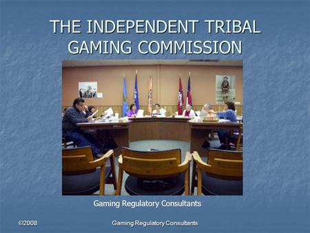 ©2008Gaming Regulatory Consultants THE INDEPENDENT TRIBAL GAMING COMMISSION Gaming Regulatory Consultants.