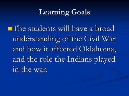 Learning Goals The students will have a broad understanding of the Civil War and how it affected Oklahoma, and the role the Indians played in the war.