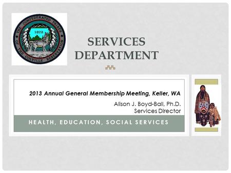 HEALTH, EDUCATION, SOCIAL SERVICES SERVICES DEPARTMENT 2013 Annual General Membership Meeting, Keller, WA Alison J. Boyd-Ball, Ph.D. Services Director.