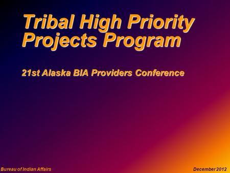 Bureau of Indian Affairs December 2012 Tribal High Priority Projects Program 21st Alaska BIA Providers Conference.