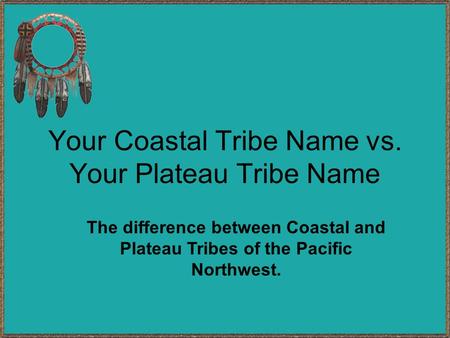Your Coastal Tribe Name vs. Your Plateau Tribe Name The difference between Coastal and Plateau Tribes of the Pacific Northwest.