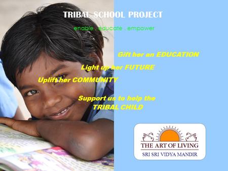 6/21/11 SRI SRI VIDYA MANDIR enable. educate. empower TRIBAL SCHOOL PROJECT Gift her an EDUCATION Light up her FUTURE Uplift her COMMUNITY Support us to.