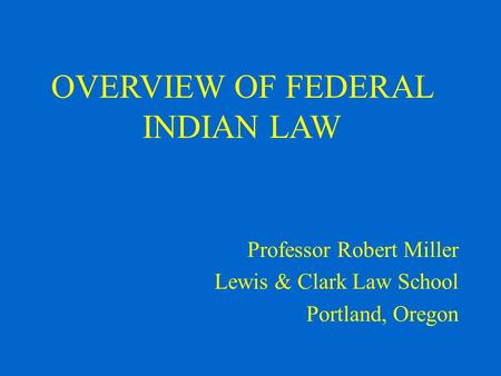 OVERVIEW OF FEDERAL INDIAN LAW Professor Robert Miller Lewis & Clark Law School Portland, Oregon.