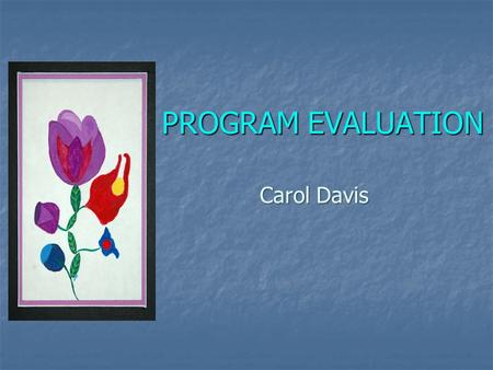 PROGRAM EVALUATION Carol Davis. Purpose of Evaluation The purpose of evaluation is to understand whether or not the program is achieving the intended.