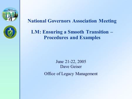 National Governors Association Meeting LM: Ensuring a Smooth Transition – Procedures and Examples June 21-22, 2005 Dave Geiser Office of Legacy Management.