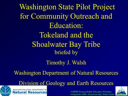NTHMP Tsunami Public Education Workshop 6 September 2008 - Shoalwater Bay Tribal Center Washington State Pilot Project for Community Outreach and Education: