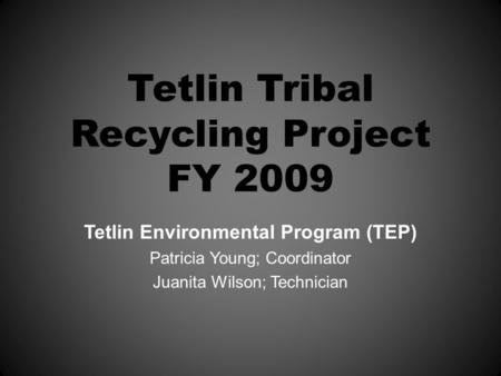 Tetlin Tribal Recycling Project FY 2009 Tetlin Environmental Program (TEP) Patricia Young; Coordinator Juanita Wilson; Technician.