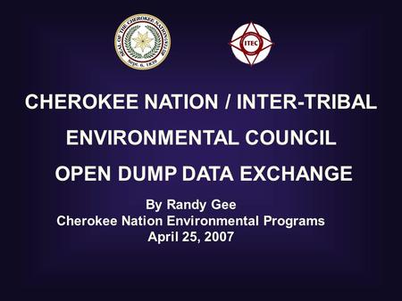 CHEROKEE NATION / INTER-TRIBAL ENVIRONMENTAL COUNCIL OPEN DUMP DATA EXCHANGE By Randy Gee Cherokee Nation Environmental Programs April 25, 2007.
