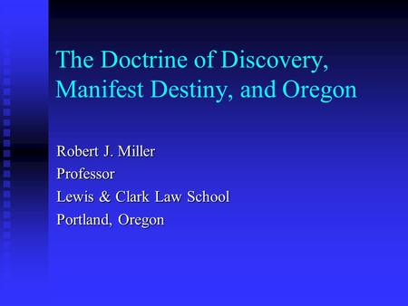The Doctrine of Discovery, Manifest Destiny, and Oregon Robert J. Miller Professor Lewis & Clark Law School Portland, Oregon.