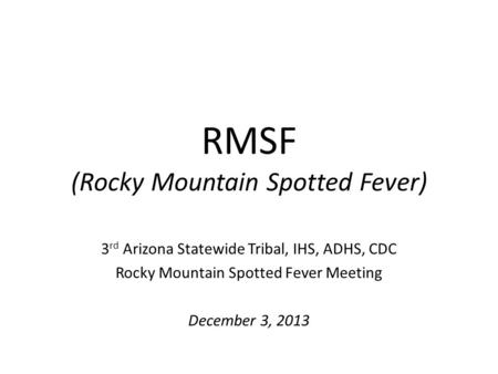 RMSF (Rocky Mountain Spotted Fever) 3 rd Arizona Statewide Tribal, IHS, ADHS, CDC Rocky Mountain Spotted Fever Meeting December 3, 2013.