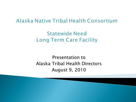 Presentation to Alaska Tribal Health Directors August 9, 2010 Alaska Native Tribal Health Consortium Statewide Need Long Term Care Facility.
