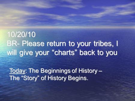 10/20/10 BR- Please return to your tribes, I will give your “charts” back to you Today: The Beginnings of History – The “Story” of History Begins.